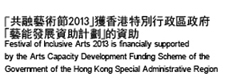 Festival of Inclusive Arts 2013 is financially supported by the Arts Capacity Development  Funding Scheme of the Government of the Hong Kong Special Administrative Region
